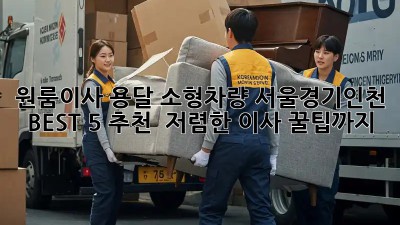 원룸이사 용달 소형차량 서울/경기/인천 BEST 5 추천! ✨ 저렴한 이사 꿀팁까지!